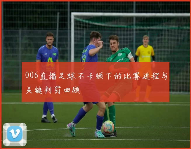 006直播足球不卡顿下的比赛进程与关键判罚回顾