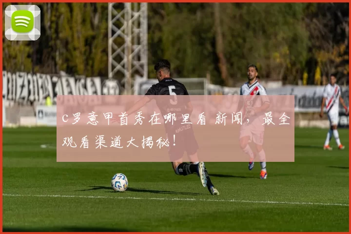 c罗意甲首秀在哪里看 新闻，最全观看渠道大揭秘！