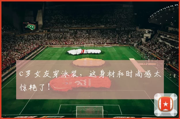 c罗女友穿泳装，这身材和时尚感太惊艳了！