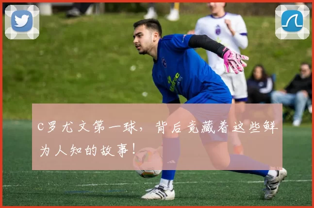 c罗尤文第一球，背后竟藏着这些鲜为人知的故事！