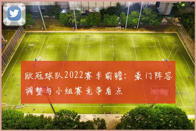 欧冠球队2022赛季前瞻：豪门阵容调整与小组赛竞争看点